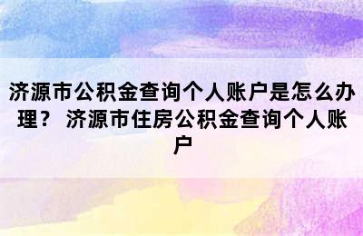 济源市公积金查询个人账户是怎么办理？ 济源市住房公积金查询个人账户